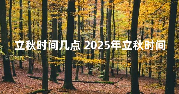 立秋时间几点 2025年立秋时间